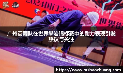 广州街舞队在世界攀岩锦标赛中的耐力表现引发热议与关注